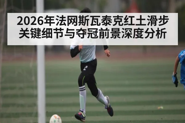 2026年法网斯瓦泰克红土滑步关键细节与夺冠前景深度分析