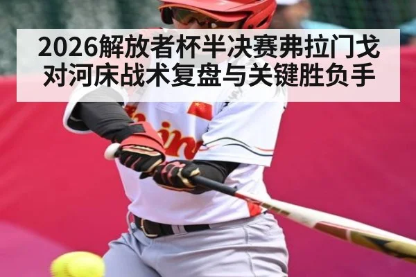 2026解放者杯半决赛弗拉门戈对河床战术复盘与关键胜负手
