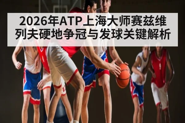 2026年ATP上海大师赛兹维列夫硬地争冠与发球关键解析