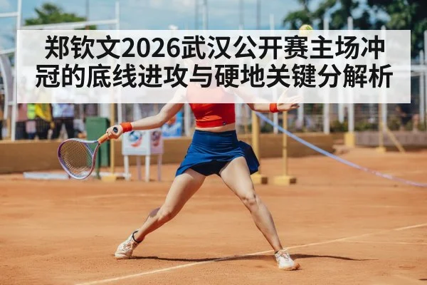 郑钦文2026武汉公开赛主场冲冠的底线进攻与硬地关键分解析