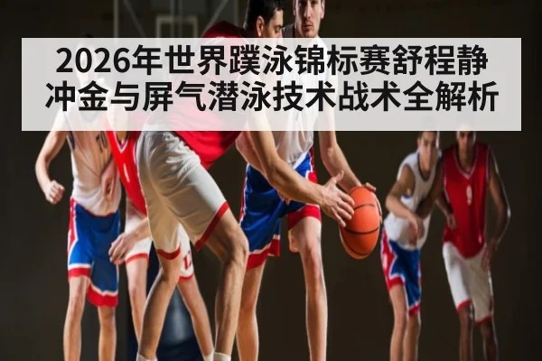 2026年世界蹼泳锦标赛舒程静冲金与屏气潜泳技术战术全解析