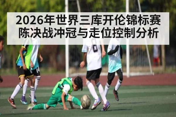 2026年世界三库开伦锦标赛陈决战冲冠与走位控制分析