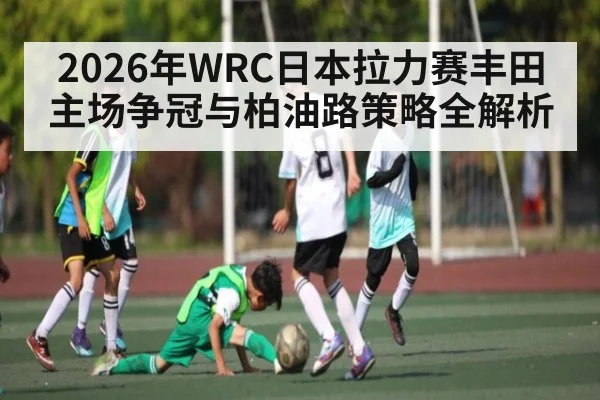 2026年WRC日本拉力赛丰田主场争冠与柏油路策略全解析