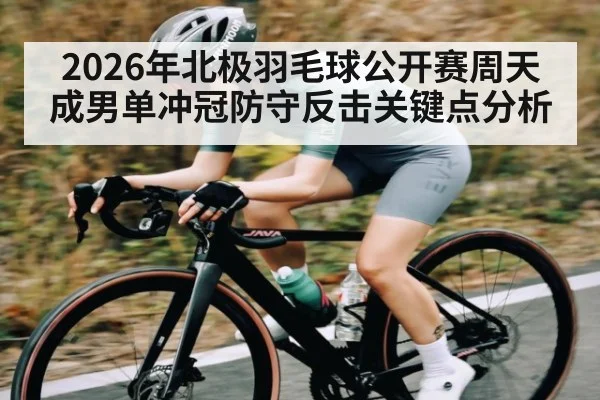 2026年北极羽毛球公开赛周天成男单冲冠防守反击关键点分析