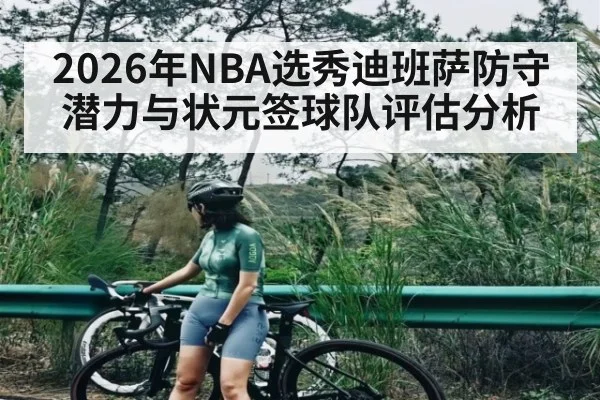 2026年NBA选秀迪班萨防守潜力与状元签球队评估分析