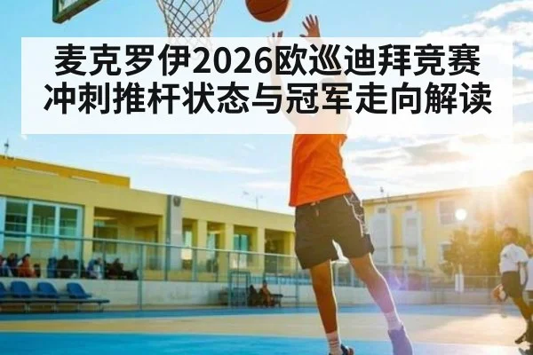 麦克罗伊2026欧巡迪拜竞赛冲刺推杆状态与冠军走向解读